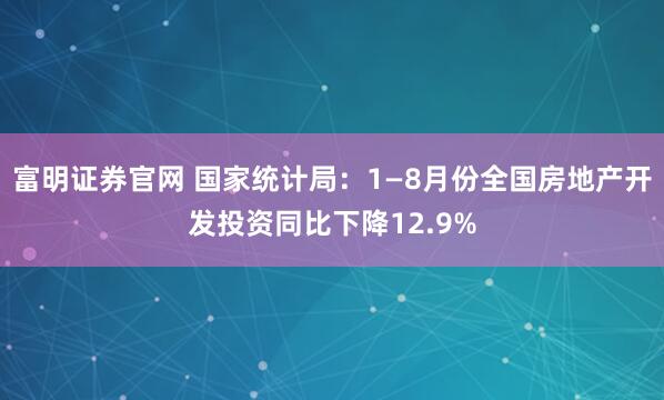 富明证券官网 国家统计局：1—8月份全国房地产开发投资同比下降12.9%