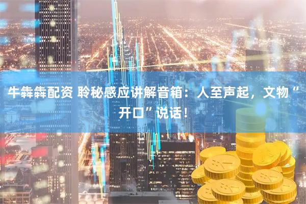 牛犇犇配资 聆秘感应讲解音箱：人至声起，文物“开口”说话！