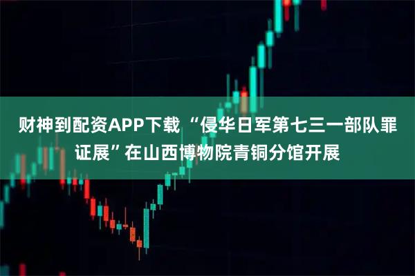 财神到配资APP下载 “侵华日军第七三一部队罪证展”在山西博物院青铜分馆开展