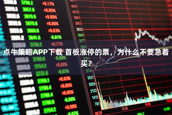 点牛策略APP下载 首板涨停的票，为什么不要急着买？