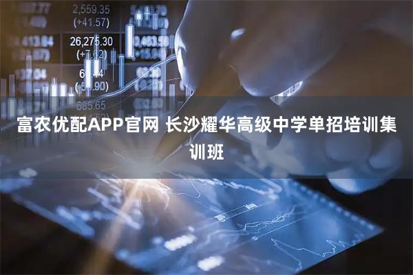 富农优配APP官网 长沙耀华高级中学单招培训集训班
