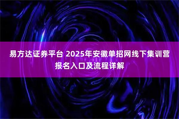 易方达证券平台 2025年安徽单招网线下集训营报名入口及流程详解