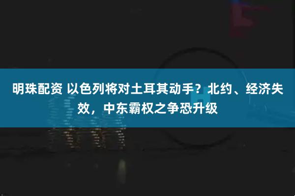 明珠配资 以色列将对土耳其动手？北约、经济失效，中东霸权之争恐升级
