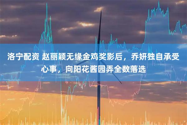 洛宁配资 赵丽颖无缘金鸡奖影后，乔妍独自承受心事，向阳花酱园弄全数落选