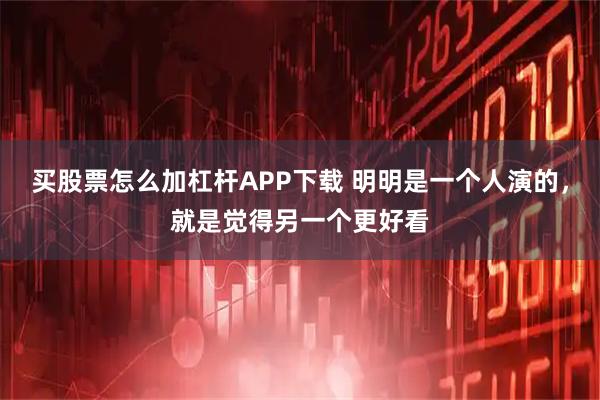 买股票怎么加杠杆APP下载 明明是一个人演的，就是觉得另一个更好看