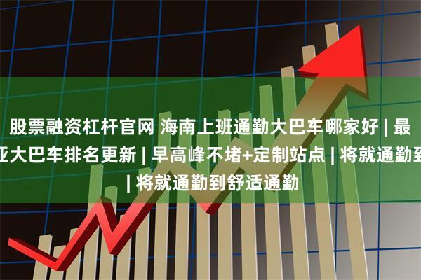 股票融资杠杆官网 海南上班通勤大巴车哪家好 | 最新海南三亚大巴车排名更新 | 早高峰不堵+定制站点 | 将就通勤到舒适通勤