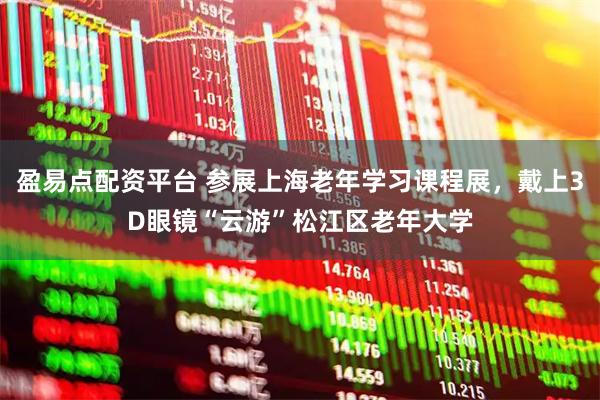 盈易点配资平台 参展上海老年学习课程展，戴上3D眼镜“云游”松江区老年大学