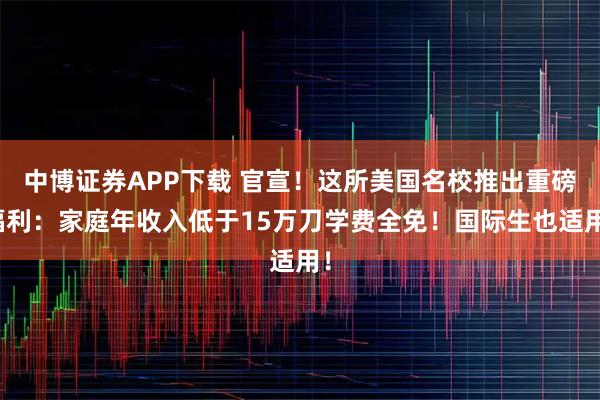 中博证券APP下载 官宣！这所美国名校推出重磅福利：家庭年收入低于15万刀学费全免！国际生也适用！