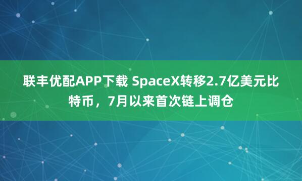 联丰优配APP下载 SpaceX转移2.7亿美元比特币，7月以来首次链上调仓
