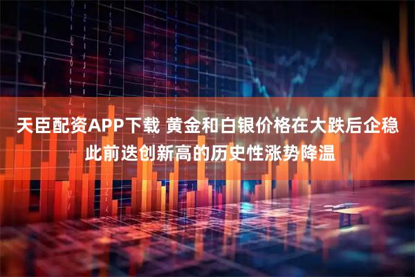 天臣配资APP下载 黄金和白银价格在大跌后企稳 此前迭创新高的历史性涨势降温