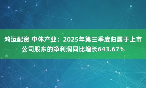 鸿运配资 中体产业：2025年第三季度归属于上市公司股东的净利润同比增长643.67%