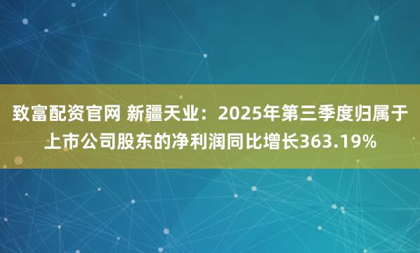 致富配资官网 新疆天业:2025年第三季度归属于上市公司股东的净利润同比增长363.19%