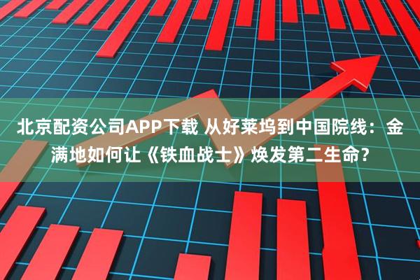 北京配资公司APP下载 从好莱坞到中国院线：金满地如何让《铁血战士》焕发第二生命？