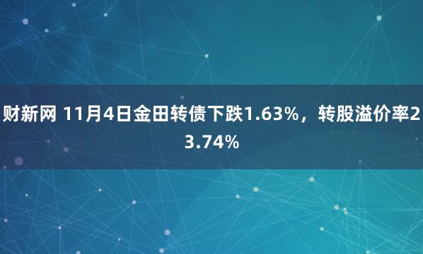 财新网 11月4日金田转债下跌1.63%，转股溢价率23.74%