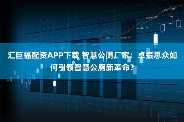 汇巨福配资APP下载 智慧公厕厂家：卓振思众如何引领智慧公厕新革命？