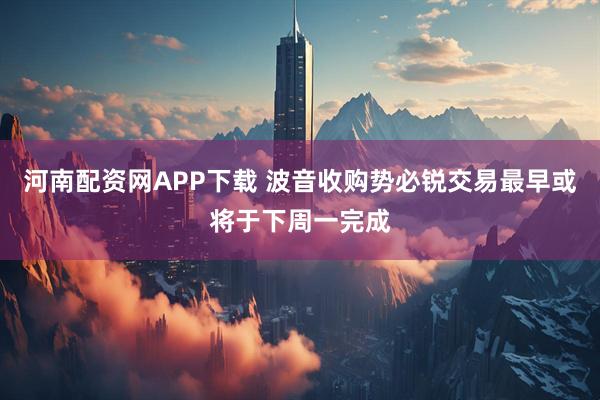 河南配资网APP下载 波音收购势必锐交易最早或将于下周一完成