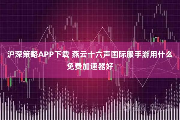 沪深策略APP下载 燕云十六声国际服手游用什么免费加速器好