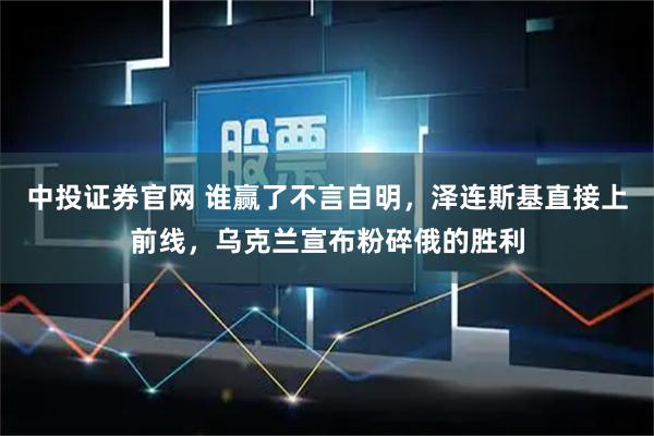 中投证券官网 谁赢了不言自明，泽连斯基直接上前线，乌克兰宣布粉碎俄的胜利