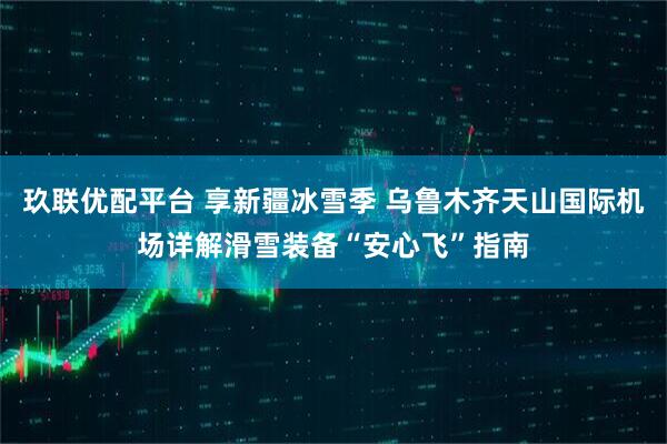 玖联优配平台 享新疆冰雪季 乌鲁木齐天山国际机场详解滑雪装备“安心飞”指南