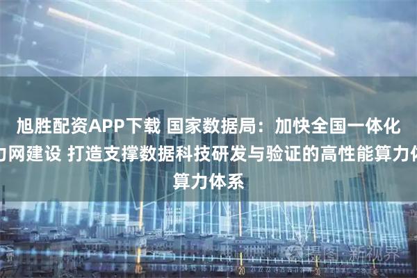 旭胜配资APP下载 国家数据局：加快全国一体化算力网建设 打造支撑数据科技研发与验证的高性能算力体系