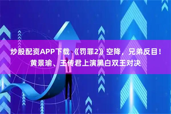 炒股配资APP下载 《罚罪2》空降，兄弟反目！黄景瑜、王传君上演黑白双王对决