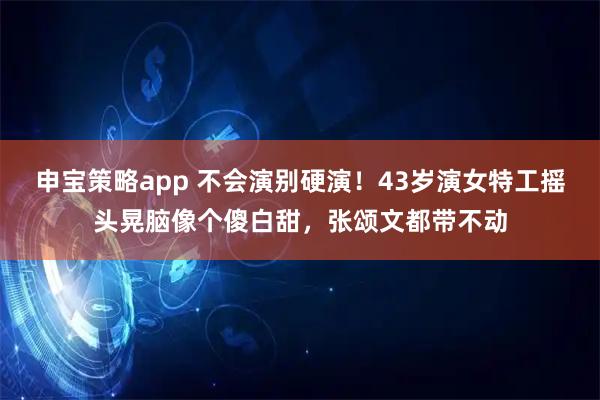 申宝策略app 不会演别硬演！43岁演女特工摇头晃脑像个傻白甜，张颂文都带不动