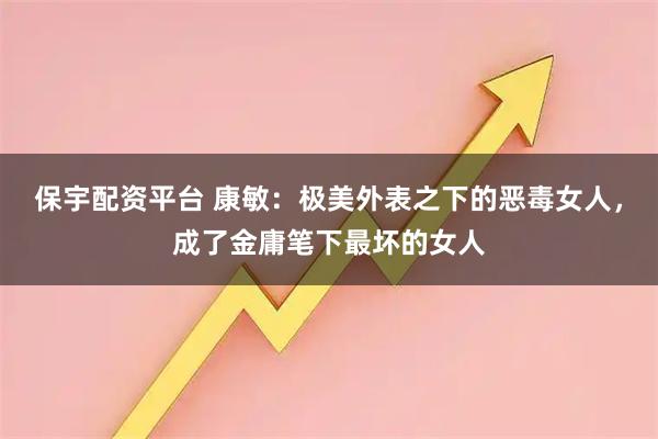 保宇配资平台 康敏：极美外表之下的恶毒女人，成了金庸笔下最坏的女人