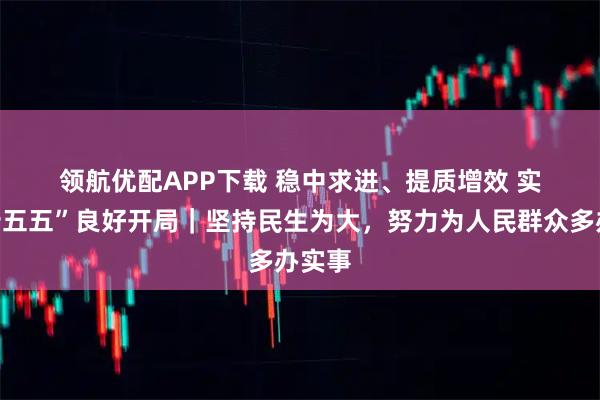 领航优配APP下载 稳中求进、提质增效 实现“十五五”良好开局｜坚持民生为大，努力为人民群众多办实事