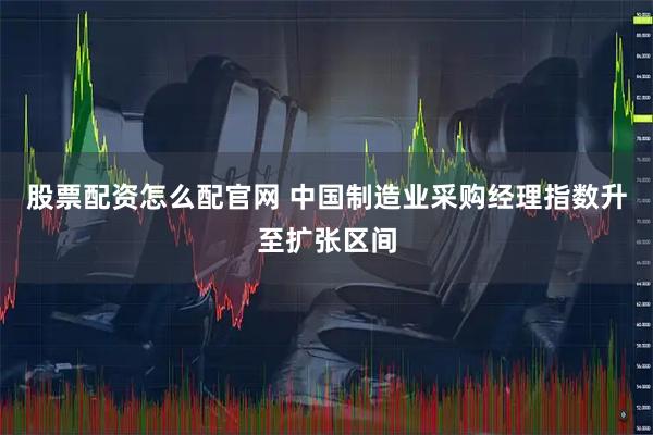 股票配资怎么配官网 中国制造业采购经理指数升至扩张区间