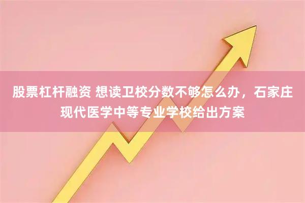股票杠杆融资 想读卫校分数不够怎么办，石家庄现代医学中等专业学校给出方案