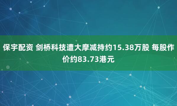 保宇配资 剑桥科技遭大摩减持约15.38万股 每股作价约83.73港元