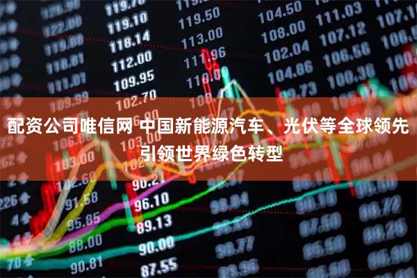 配资公司唯信网 中国新能源汽车、光伏等全球领先 引领世界绿色转型