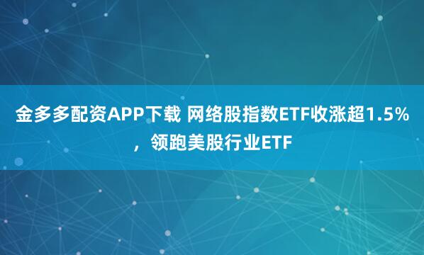 金多多配资APP下载 网络股指数ETF收涨超1.5%，领跑美股行业ETF