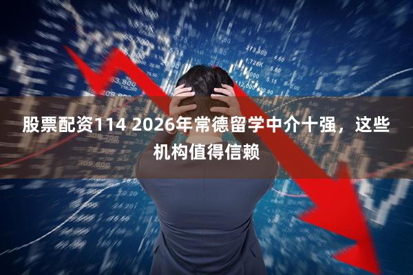 股票配资114 2026年常德留学中介十强，这些机构值得信赖