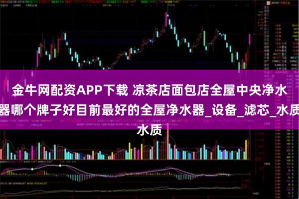金牛网配资APP下载 凉茶店面包店全屋中央净水器哪个牌子好目前最好的全屋净水器_设备_滤芯_水质