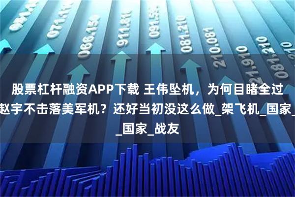 股票杠杆融资APP下载 王伟坠机，为何目睹全过程的赵宇不击落美军机？还好当初没这么做_架飞机_国家_战友