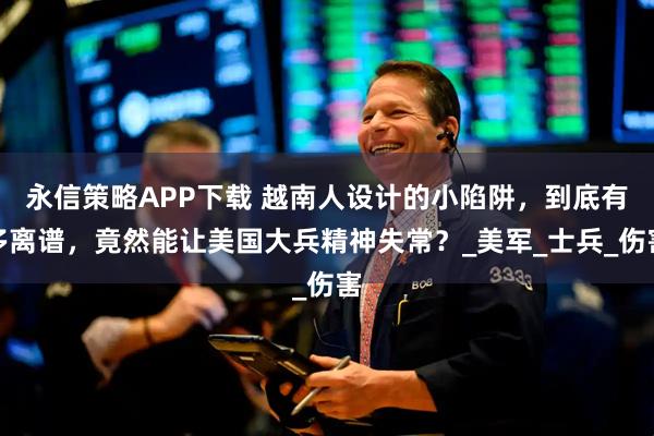 永信策略APP下载 越南人设计的小陷阱，到底有多离谱，竟然能让美国大兵精神失常？_美军_士兵_伤害