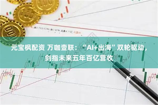 元宝枫配资 万咖壹联：“AI+出海”双轮驱动，剑指未来五年百亿营收