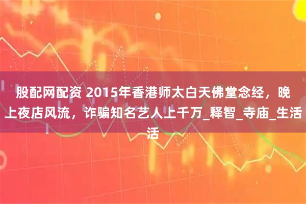 股配网配资 2015年香港师太白天佛堂念经，晚上夜店风流，诈骗知名艺人上千万_释智_寺庙_生活