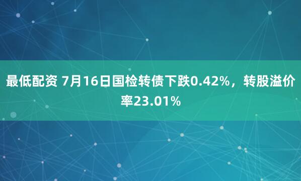最低配资 7月16日国检转债下跌0.42%，转股溢价率23.01%