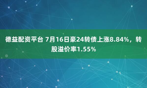 德益配资平台 7月16日豪24转债上涨8.84%，转股溢价率1.55%