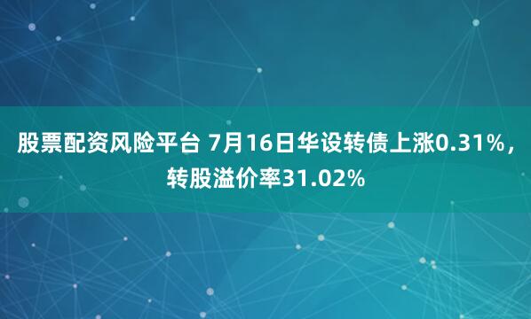 股票配资风险平台 7月16日华设转债上涨0.31%，转股溢价率31.02%