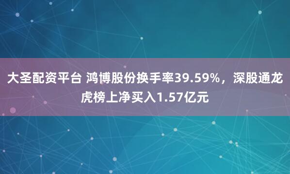 大圣配资平台 鸿博股份换手率39.59%，深股通龙虎榜上净买入1.57亿元