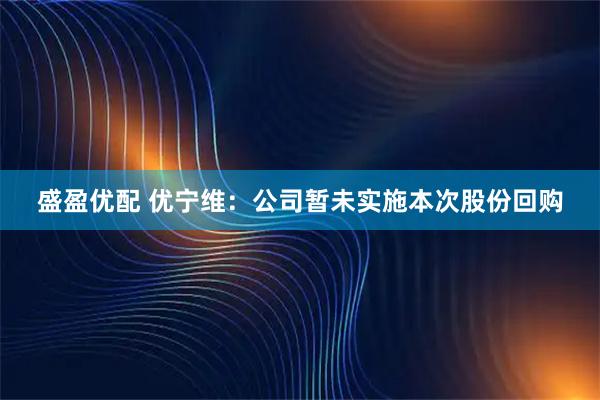 盛盈优配 优宁维：公司暂未实施本次股份回购