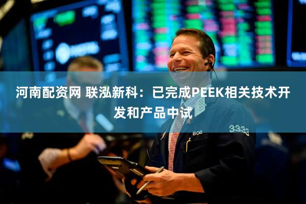 河南配资网 联泓新科：已完成PEEK相关技术开发和产品中试