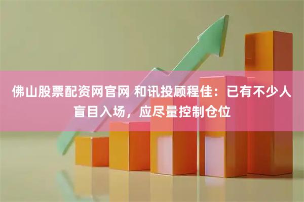 佛山股票配资网官网 和讯投顾程佳：已有不少人盲目入场，应尽量控制仓位