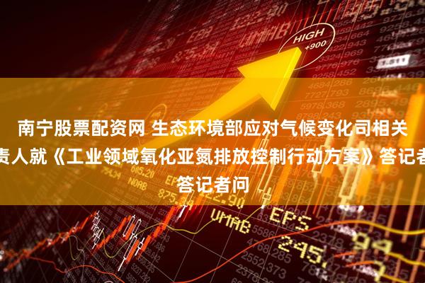 南宁股票配资网 生态环境部应对气候变化司相关负责人就《工业领域氧化亚氮排放控制行动方案》答记者问