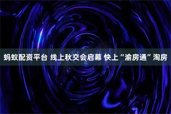 蚂蚁配资平台 线上秋交会启幕 快上“渝房通”淘房