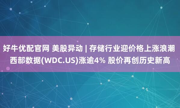 好牛优配官网 美股异动 | 存储行业迎价格上涨浪潮 西部数据(WDC.US)涨逾4% 股价再创历史新高