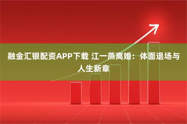 融金汇银配资APP下载 江一燕离婚：体面退场与人生新章